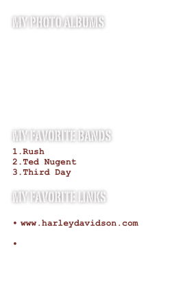 My photo albums





my favorite bands
Rush
Ted Nugent
Third Day
My favorite links
www.gue.com
www.harleydavidson.com
www.scubapro.com
